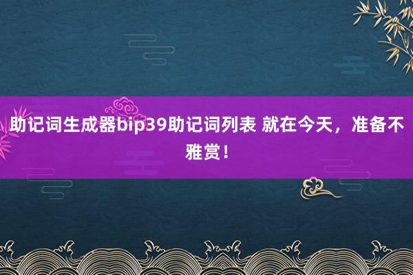 助记词生成器bip39助记词列表 就在今天，准备不雅赏！